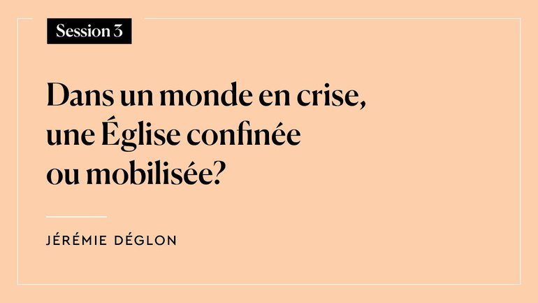 Session 3 - Dans un monde en crise, une Église confinée ou mobilisée ? (J. Déglon)