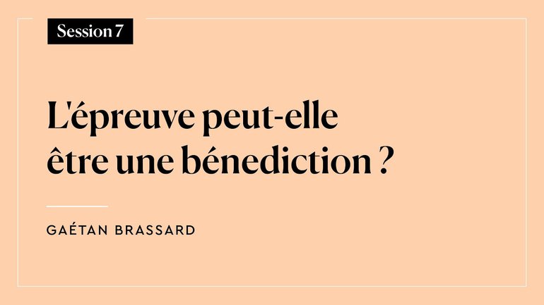 Session 7 - L'épreuve peut-elle être une bénédiction ? (Gaétan Brassard)