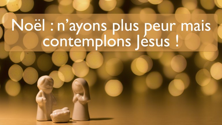 Noël : n’ayons plus peur mais contemplons Jésus !