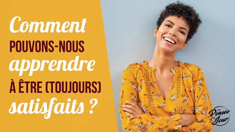 Comment pouvons-nous apprendre à être (toujours) satisfaits ?