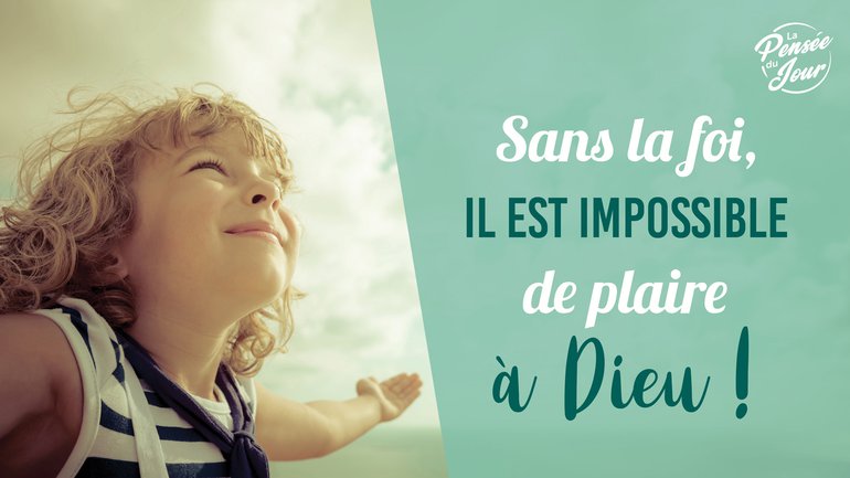 Sans la foi, il est impossible de plaire à Dieu !